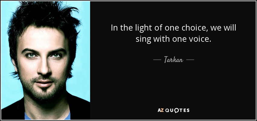 In the light of one choice, we will sing with one voice. - Tarkan