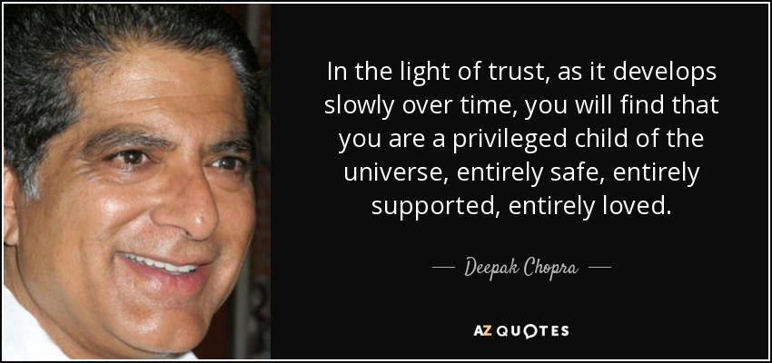 In the light of trust, as it develops slowly over time, you will find that you are a privileged child of the universe, entirely safe, entirely supported, entirely loved. - Deepak Chopra