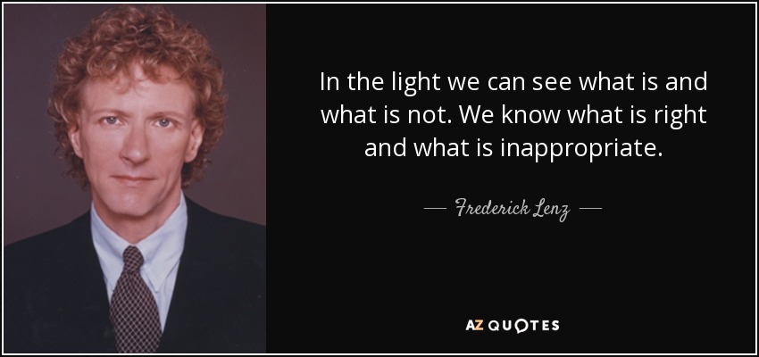 In the light we can see what is and what is not. We know what is right and what is inappropriate. - Frederick Lenz