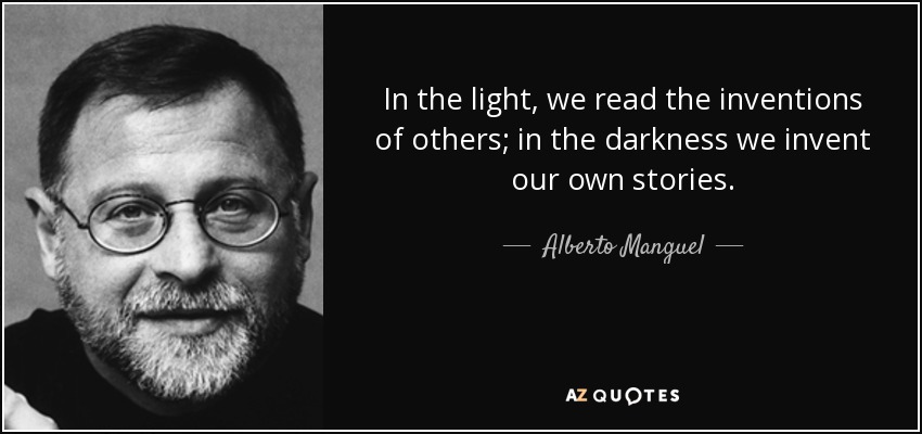 In the light, we read the inventions of others; in the darkness we invent our own stories. - Alberto Manguel