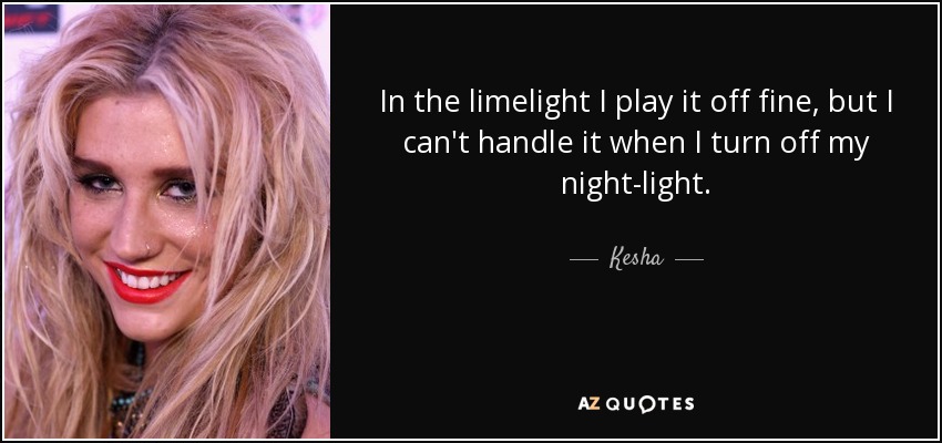In the limelight I play it off fine, but I can't handle it when I turn off my night-light. - Kesha