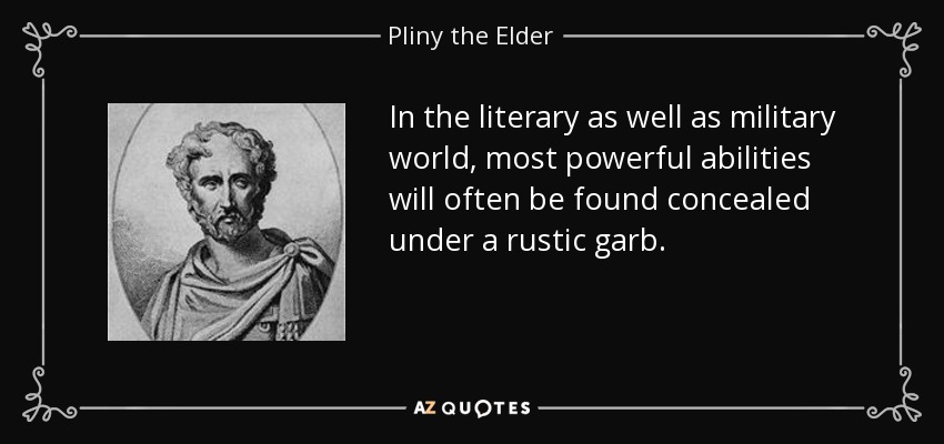 In the literary as well as military world, most powerful abilities will often be found concealed under a rustic garb. - Pliny the Elder
