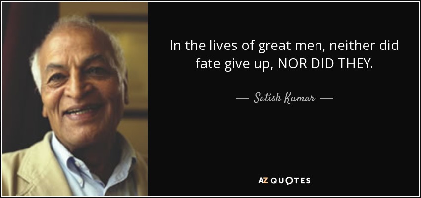 In the lives of great men, neither did fate give up, NOR DID THEY. - Satish Kumar