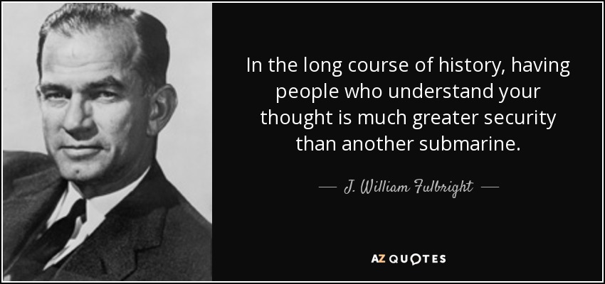 In the long course of history, having people who understand your thought is much greater security than another submarine. - J. William Fulbright