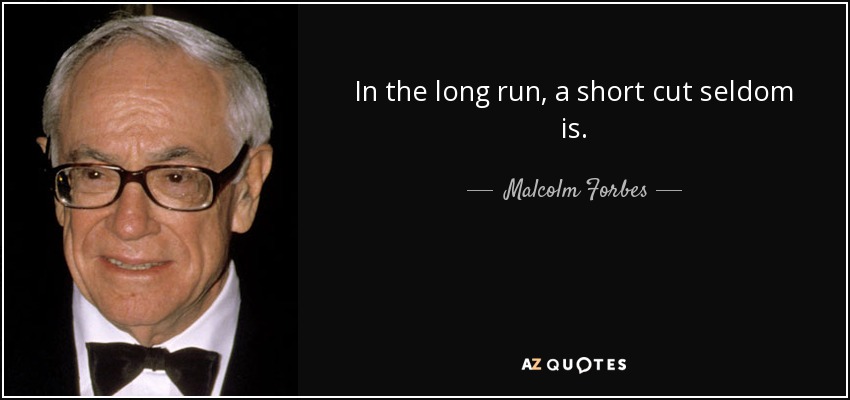 In the long run, a short cut seldom is. - Malcolm Forbes