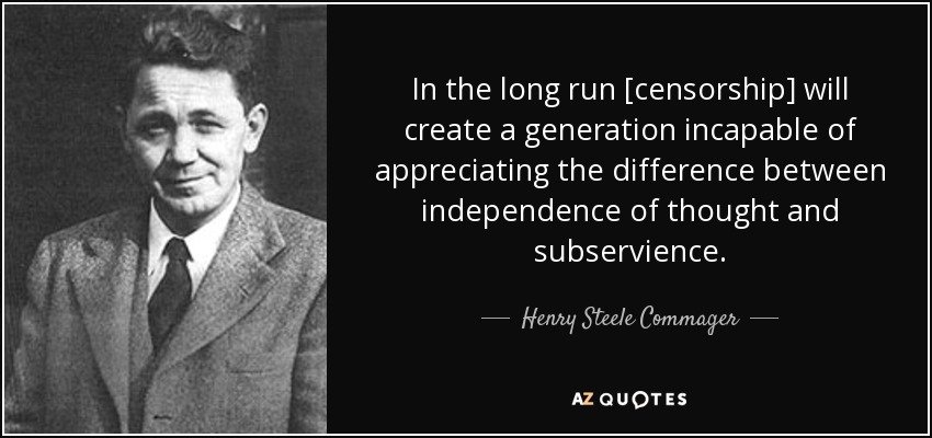 In the long run [censorship] will create a generation incapable of appreciating the difference between independence of thought and subservience. - Henry Steele Commager