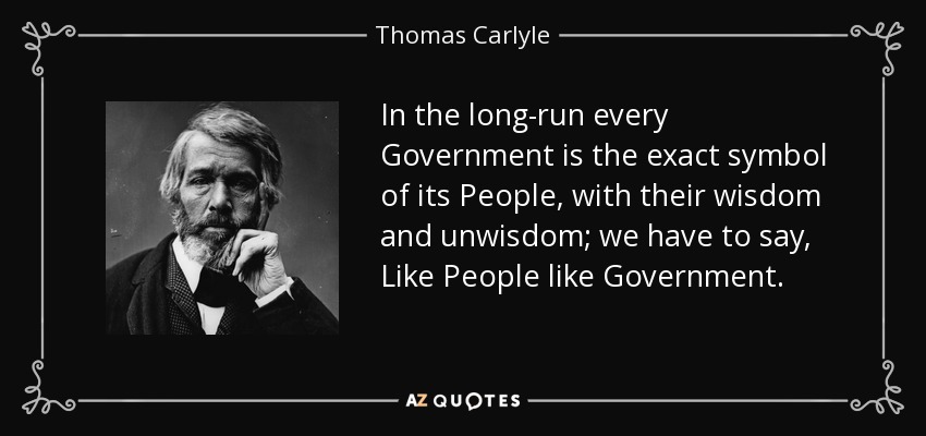 In the long-run every Government is the exact symbol of its People, with their wisdom and unwisdom; we have to say, Like People like Government. - Thomas Carlyle