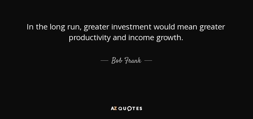 In the long run, greater investment would mean greater productivity and income growth. - Bob Frank