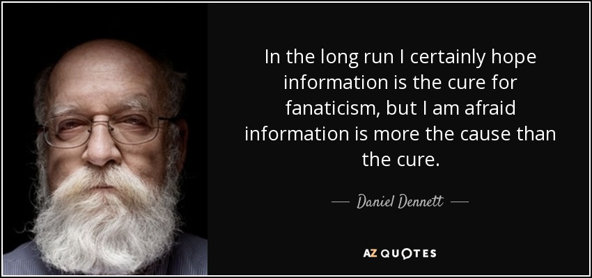 In the long run I certainly hope information is the cure for fanaticism, but I am afraid information is more the cause than the cure. - Daniel Dennett