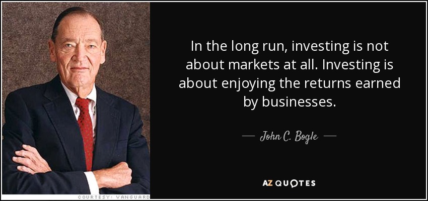 In the long run, investing is not about markets at all. Investing is about enjoying the returns earned by businesses. - John C. Bogle