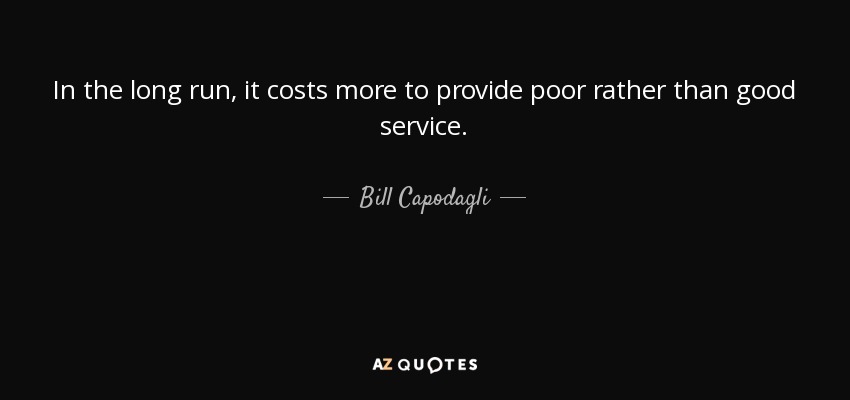 In the long run, it costs more to provide poor rather than good service. - Bill Capodagli