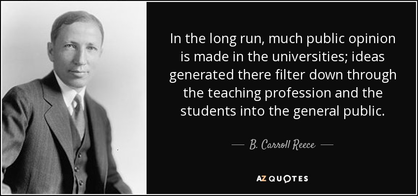 In the long run, much public opinion is made in the universities; ideas generated there filter down through the teaching profession and the students into the general public. - B. Carroll Reece