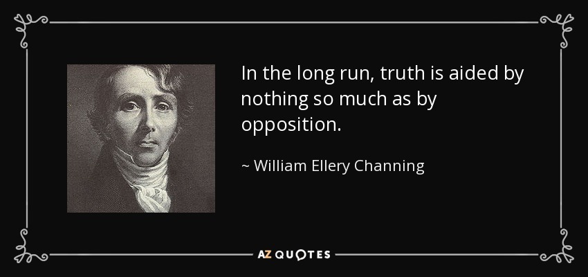 In the long run, truth is aided by nothing so much as by opposition. - William Ellery Channing