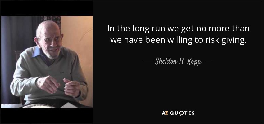 In the long run we get no more than we have been willing to risk giving. - Sheldon B. Kopp