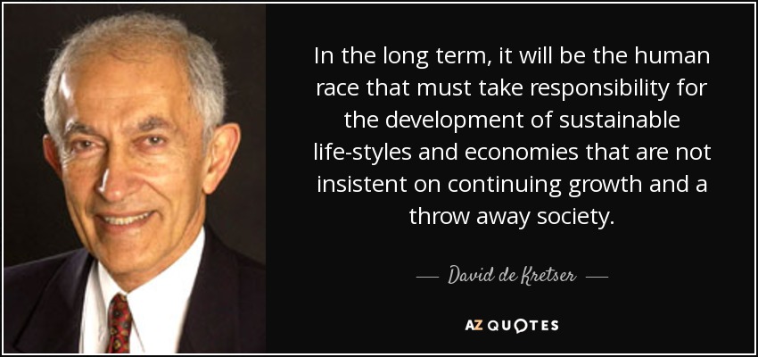 In the long term, it will be the human race that must take responsibility for the development of sustainable life-styles and economies that are not insistent on continuing growth and a throw away society. - David de Kretser