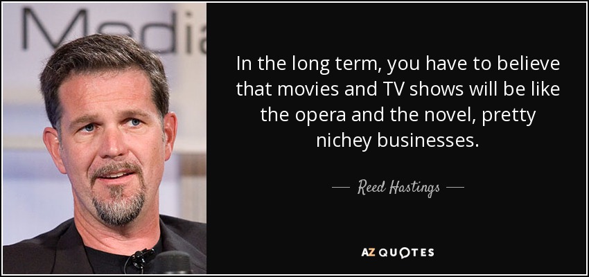 In the long term, you have to believe that movies and TV shows will be like the opera and the novel, pretty nichey businesses. - Reed Hastings
