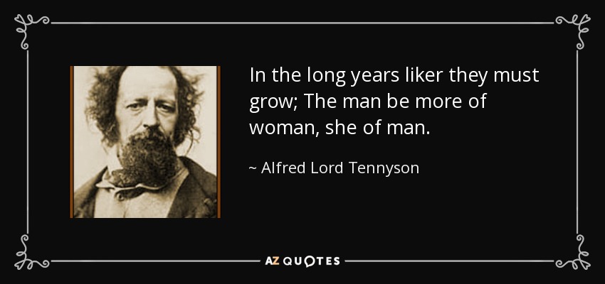 In the long years liker they must grow; The man be more of woman, she of man. - Alfred Lord Tennyson