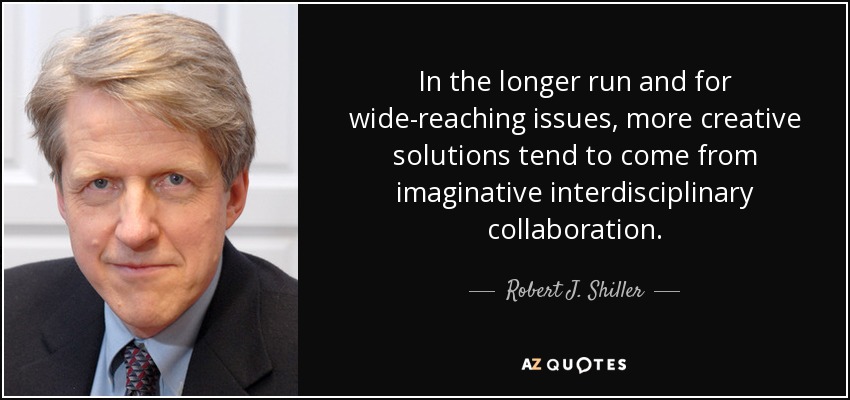 In the longer run and for wide-reaching issues, more creative solutions tend to come from imaginative interdisciplinary collaboration. - Robert J. Shiller