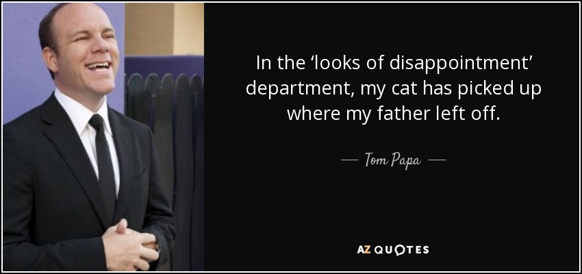 In the ‘looks of disappointment’ department, my cat has picked up where my father left off. - Tom Papa