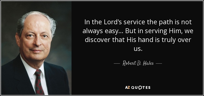 In the Lord's service the path is not always easy... But in serving Him, we discover that His hand is truly over us. - Robert D. Hales
