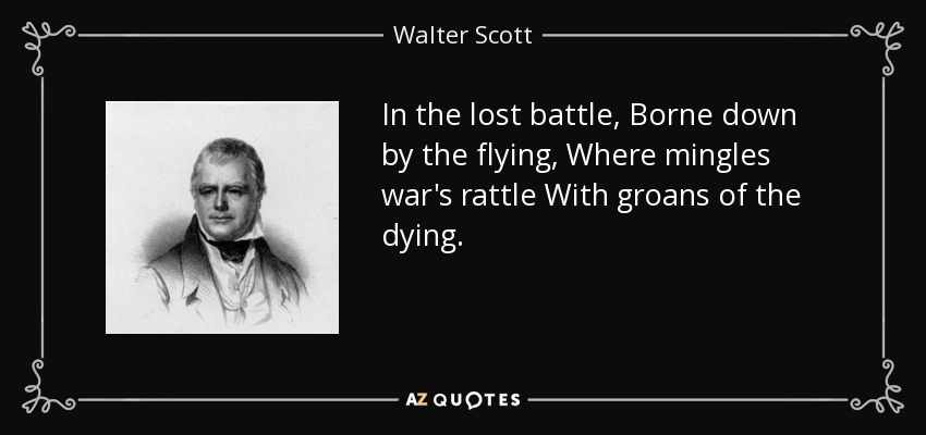 In the lost battle, Borne down by the flying, Where mingles war's rattle With groans of the dying. - Walter Scott