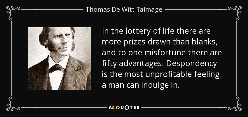 In the lottery of life there are more prizes drawn than blanks, and to one misfortune there are fifty advantages. Despondency is the most unprofitable feeling a man can indulge in. - Thomas De Witt Talmage