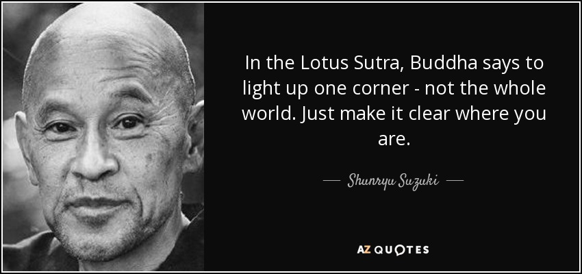 In the Lotus Sutra, Buddha says to light up one corner - not the whole world. Just make it clear where you are. - Shunryu Suzuki