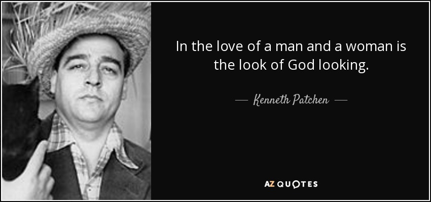 In the love of a man and a woman is the look of God looking. - Kenneth Patchen