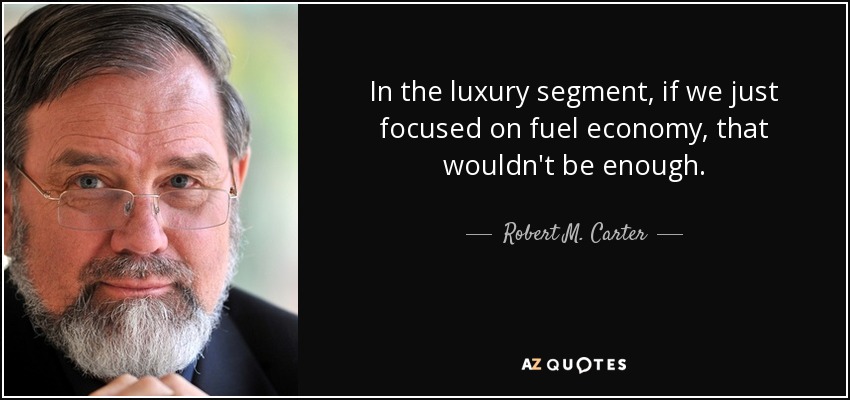 In the luxury segment, if we just focused on fuel economy, that wouldn't be enough. - Robert M. Carter