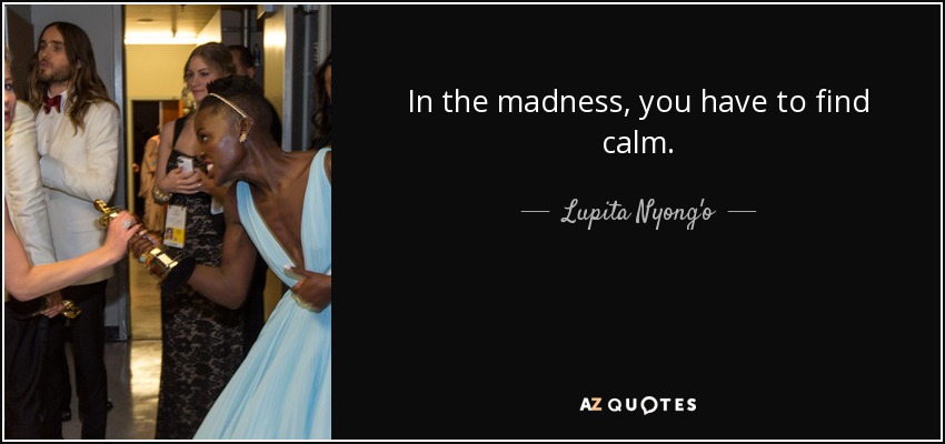 In the madness, you have to find calm. - Lupita Nyong'o