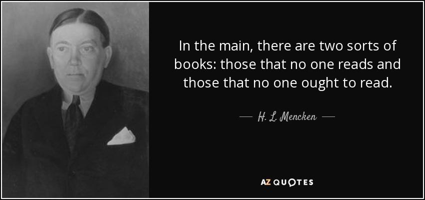 In the main, there are two sorts of books: those that no one reads and those that no one ought to read. - H. L. Mencken