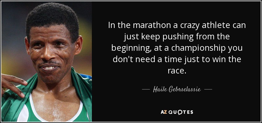 In the marathon a crazy athlete can just keep pushing from the beginning, at a championship you don't need a time just to win the race. - Haile Gebrselassie