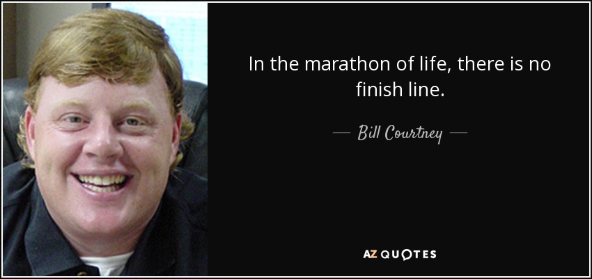 In the marathon of life, there is no finish line. - Bill Courtney