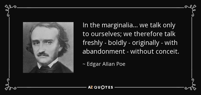 In the marginalia ... we talk only to ourselves; we therefore talk freshly - boldly - originally - with abandonment - without conceit. - Edgar Allan Poe