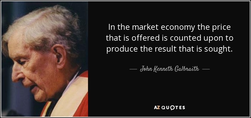 In the market economy the price that is offered is counted upon to produce the result that is sought. - John Kenneth Galbraith