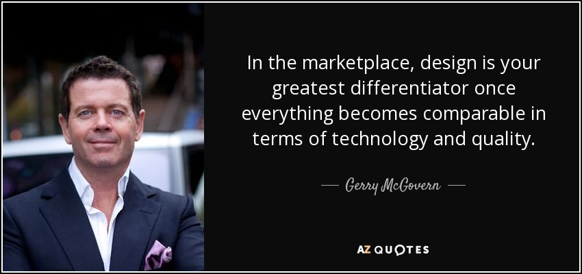 In the marketplace, design is your greatest differentiator once everything becomes comparable in terms of technology and quality. - Gerry McGovern
