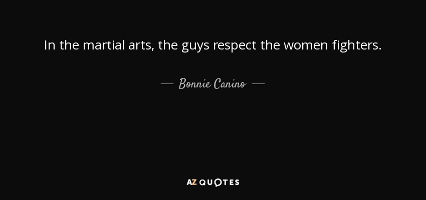 In the martial arts, the guys respect the women fighters. - Bonnie Canino