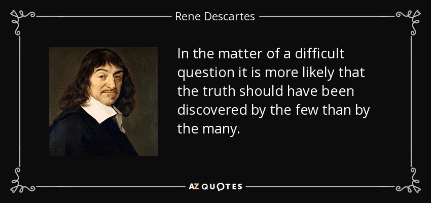In the matter of a difficult question it is more likely that the truth should have been discovered by the few than by the many. - Rene Descartes