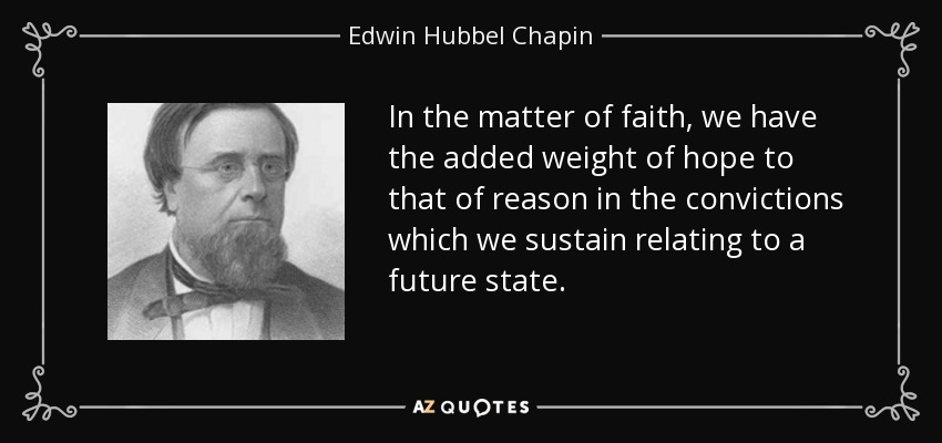 In the matter of faith, we have the added weight of hope to that of reason in the convictions which we sustain relating to a future state. - Edwin Hubbel Chapin