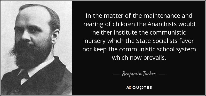 In the matter of the maintenance and rearing of children the Anarchists would neither institute the communistic nursery which the State Socialists favor nor keep the communistic school system which now prevails. - Benjamin Tucker