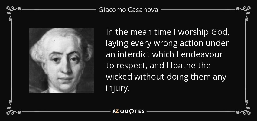 In the mean time I worship God, laying every wrong action under an interdict which I endeavour to respect, and I loathe the wicked without doing them any injury. - Giacomo Casanova