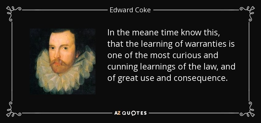 In the meane time know this, that the learning of warranties is one of the most curious and cunning learnings of the law, and of great use and consequence. - Edward Coke