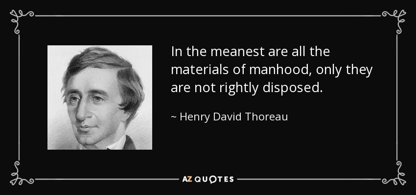 In the meanest are all the materials of manhood, only they are not rightly disposed. - Henry David Thoreau
