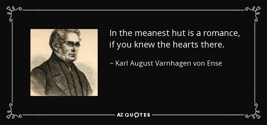 In the meanest hut is a romance, if you knew the hearts there. - Karl August Varnhagen von Ense