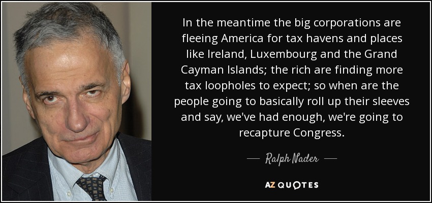 In the meantime the big corporations are fleeing America for tax havens and places like Ireland, Luxembourg and the Grand Cayman Islands; the rich are finding more tax loopholes to expect; so when are the people going to basically roll up their sleeves and say, we've had enough, we're going to recapture Congress. - Ralph Nader