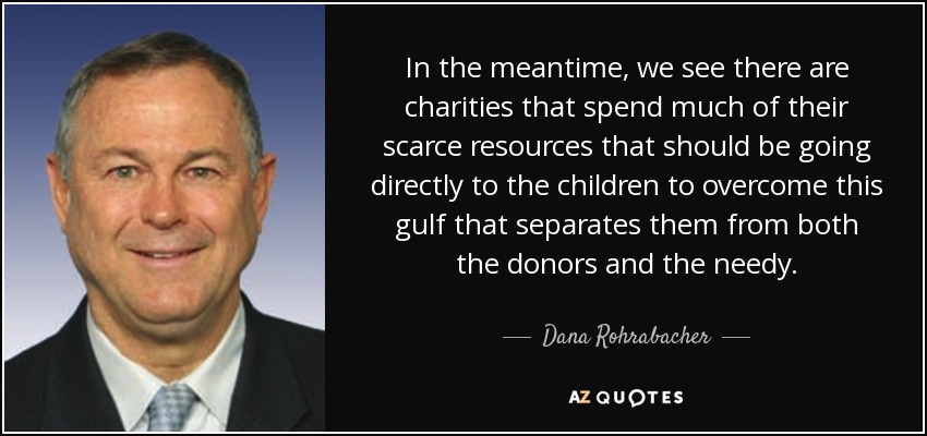 In the meantime, we see there are charities that spend much of their scarce resources that should be going directly to the children to overcome this gulf that separates them from both the donors and the needy. - Dana Rohrabacher