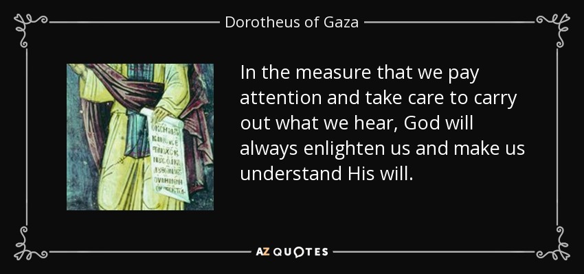 In the measure that we pay attention and take care to carry out what we hear, God will always enlighten us and make us understand His will. - Dorotheus of Gaza