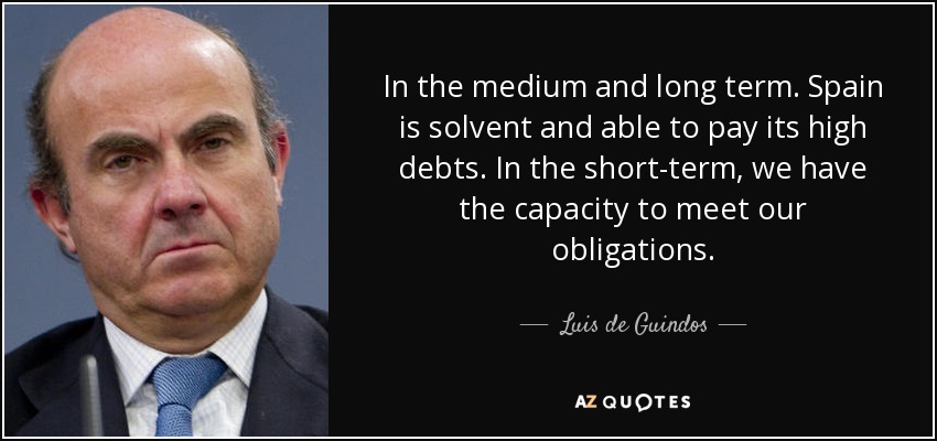 In the medium and long term. Spain is solvent and able to pay its high debts. In the short-term, we have the capacity to meet our obligations. - Luis de Guindos