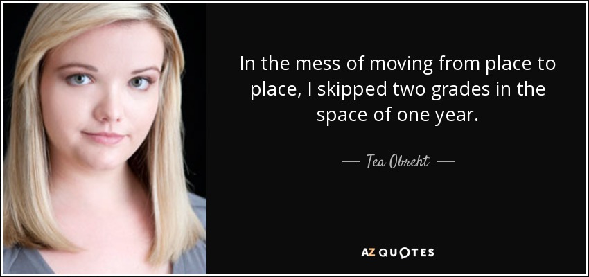 In the mess of moving from place to place, I skipped two grades in the space of one year. - Tea Obreht