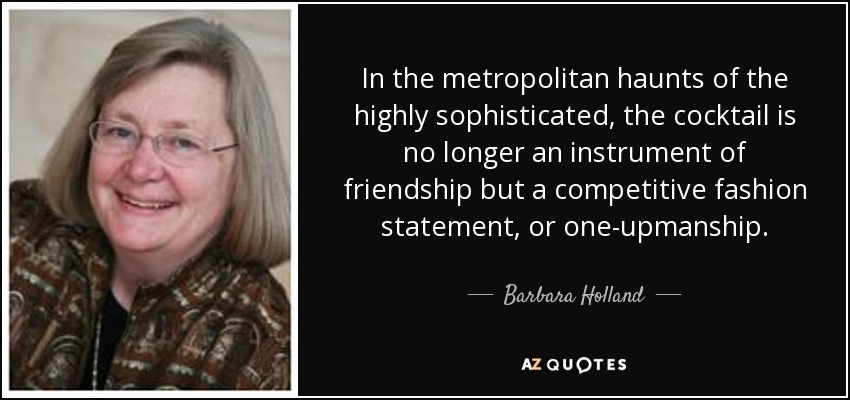 In the metropolitan haunts of the highly sophisticated, the cocktail is no longer an instrument of friendship but a competitive fashion statement, or one-upmanship. - Barbara Holland